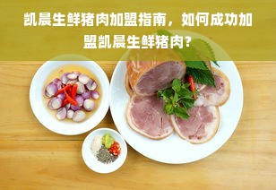 凯晨生鲜猪肉加盟指南，如何成功加盟凯晨生鲜猪肉？