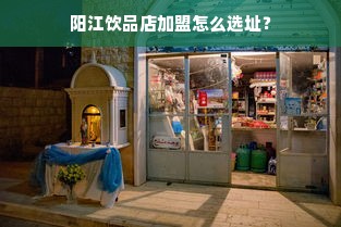 阳江饮品店加盟怎么选址？