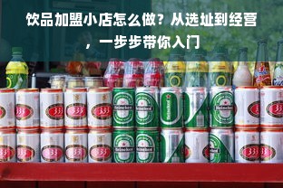 饮品加盟小店怎么做？从选址到经营，一步步带你入门