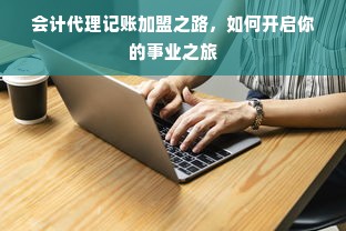 会计代理记账加盟之路，如何开启你的事业之旅