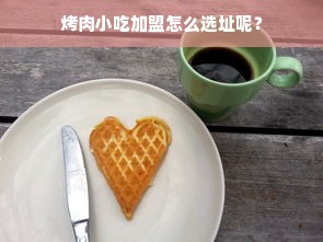 烤肉小吃加盟怎么选址呢？