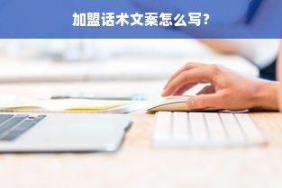 加盟话术文案怎么写？