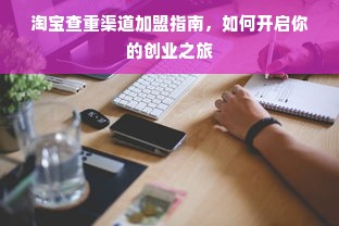 淘宝查重渠道加盟指南，如何开启你的创业之旅