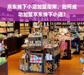 京东线下小店加盟指南，如何成功加盟京东线下小店？