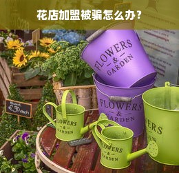 花店加盟被骗怎么办？