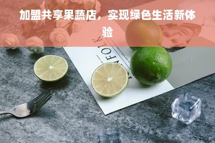 加盟共享果蔬店，实现绿色生活新体验