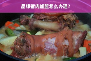 品牌猪肉加盟怎么办理？