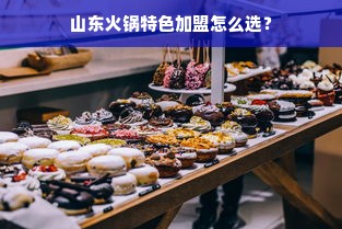 山东火锅特色加盟怎么选？