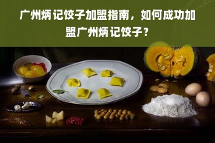 广州炳记饺子加盟指南，如何成功加盟广州炳记饺子？