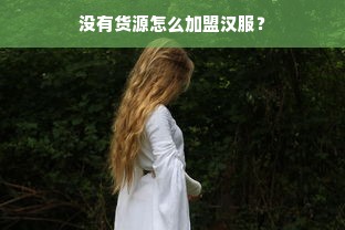 没有货源怎么加盟汉服？