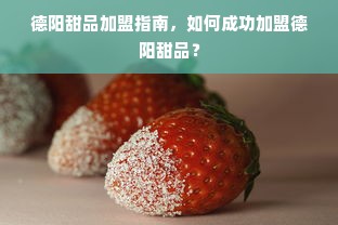 德阳甜品加盟指南，如何成功加盟德阳甜品？