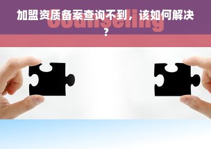 加盟资质备案查询不到，该如何解决？