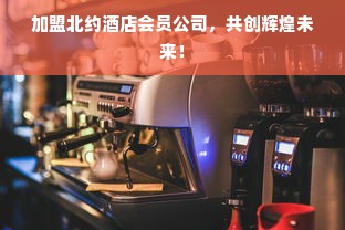 加盟北约酒店会员公司，共创辉煌未来！