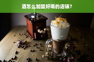 酒怎么加盟好喝的店铺？