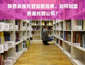 陕西房屋托管加盟指南，如何加盟房屋托管公司？