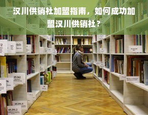 汉川供销社加盟指南，如何成功加盟汉川供销社？