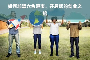 如何加盟六合超市，开启您的创业之旅