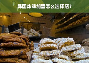 韩国炸鸡加盟怎么选择店？