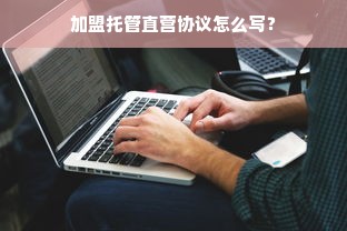 加盟托管直营协议怎么写？