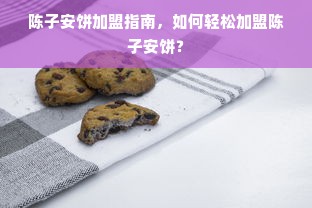 陈子安饼加盟指南，如何轻松加盟陈子安饼？