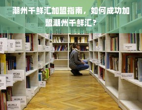 潮州千鲜汇加盟指南，如何成功加盟潮州千鲜汇？