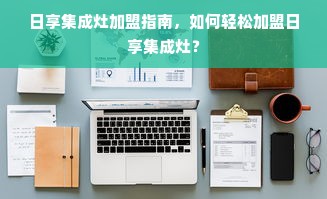 日享集成灶加盟指南，如何轻松加盟日享集成灶？