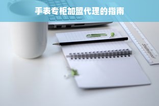 手表专柜加盟代理的指南