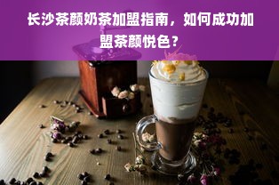 长沙茶颜奶茶加盟指南，如何成功加盟茶颜悦色？