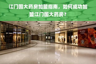 江门国大药房加盟指南，如何成功加盟江门国大药房？