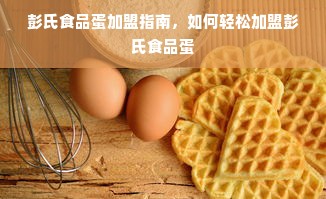 彭氏食品蛋加盟指南，如何轻松加盟彭氏食品蛋