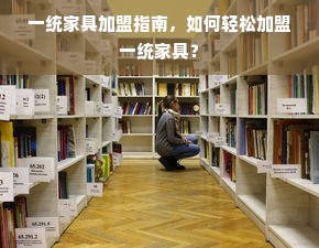 一统家具加盟指南，如何轻松加盟一统家具？