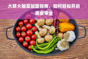 大朗大碗菜加盟指南，如何轻松开启美食事业