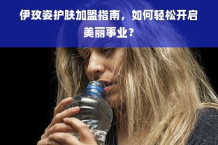 伊玫姿护肤加盟指南，如何轻松开启美丽事业？