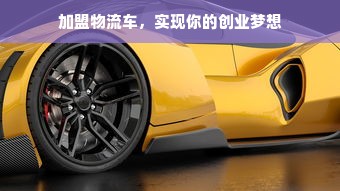 加盟物流车，实现你的创业梦想