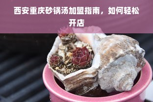 西安重庆砂锅汤加盟指南，如何轻松开店