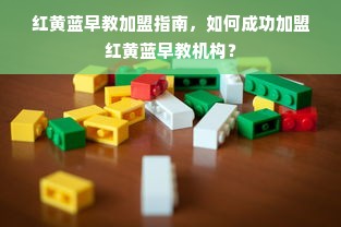 红黄蓝早教加盟指南，如何成功加盟红黄蓝早教机构？