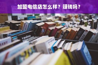 加盟电信店怎么样？赚钱吗？