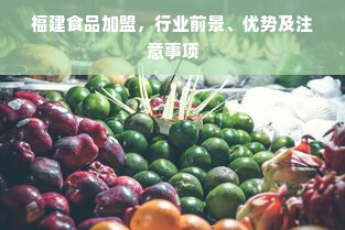 福建食品加盟，行业前景、优势及注意事项