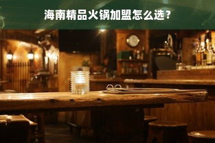 海南精品火锅加盟怎么选？