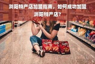 浏阳特产店加盟指南，如何成功加盟浏阳特产店？