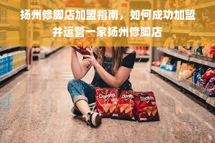 扬州修脚店加盟指南，如何成功加盟并运营一家扬州修脚店