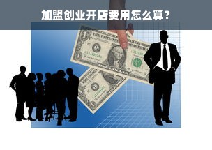 加盟创业开店费用怎么算？