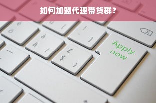 如何加盟代理带货群？