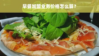 早餐加盟业务价格怎么算？