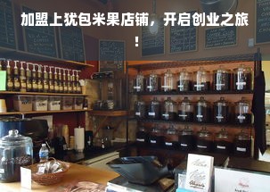 加盟上犹包米果店铺，开启创业之旅！