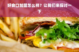 好食口加盟怎么样？让我们来探讨一下