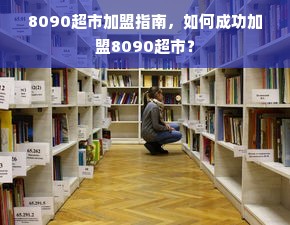 8090超市加盟指南，如何成功加盟8090超市？