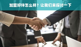 加盟好伴怎么样？让我们来探讨一下