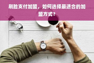 刷脸支付加盟，如何选择最适合的加盟方式？