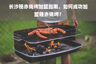 长沙晚亦烧烤加盟指南，如何成功加盟晚亦烧烤？